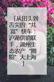 从田头到舌尖的“共富”快车：沪湖供销联手，湖州生态农产“圈粉”大上海