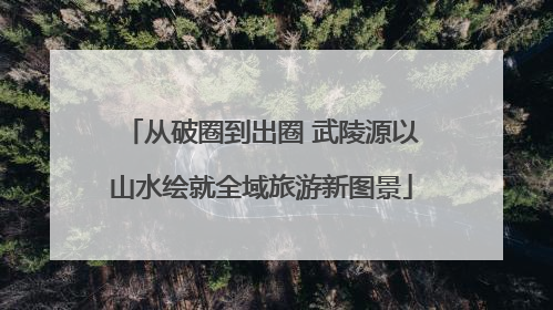 从破圈到出圈 武陵源以山水绘就全域旅游新图景