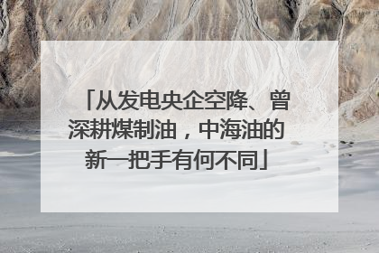 从发电央企空降、曾深耕煤制油，中海油的新一把手有何不同