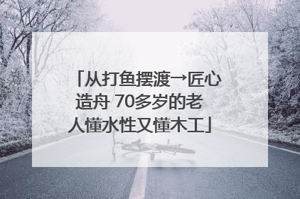 从打鱼摆渡→匠心造舟 70多岁的老人懂水性又懂木工