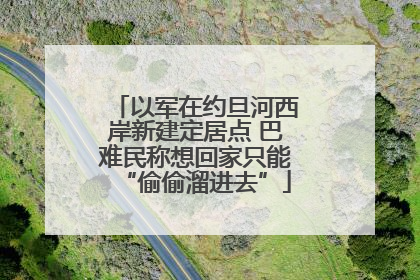 以军在约旦河西岸新建定居点 巴难民称想回家只能“偷偷溜进去”