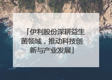 伊利股份深耕益生菌领域，推动科技创新与产业发展