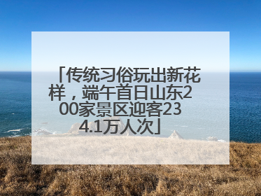 传统习俗玩出新花样，端午首日山东200家景区迎客234.1万人次
