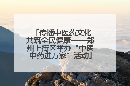 传播中医药文化 共筑全民健康——郑州上街区举办“中医中药进万家”活动