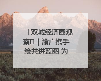 双城经济圈观察㊺｜渝广携手绘共进蓝图 为跨省域都市圈发展破题