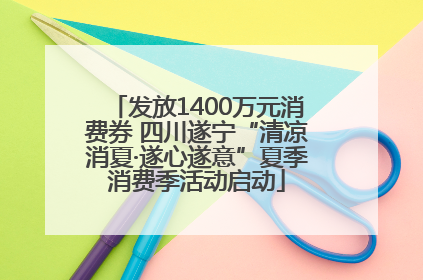 发放1400万元消费券 四川遂宁“清凉消夏·遂心遂意”夏季消费季活动启动