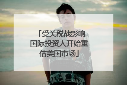受关税战影响 国际投资人开始重估美国市场