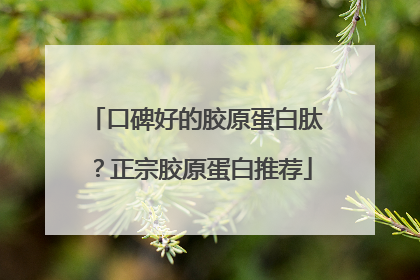 口碑好的胶原蛋白肽？正宗胶原蛋白推荐