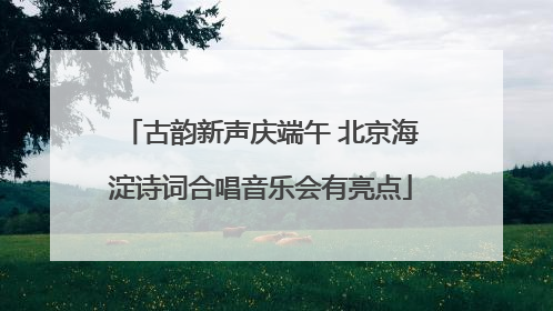 古韵新声庆端午 北京海淀诗词合唱音乐会有亮点