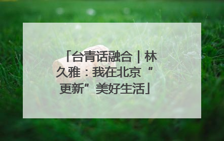台青话融合｜林久雅：我在北京“更新”美好生活