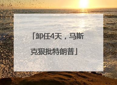 卸任4天，马斯克狠批特朗普