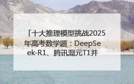 十大推理模型挑战2025年高考数学题：DeepSeek-R1、腾讯混元T1并列第一，马斯克的Grok 3遭遇“滑铁卢”