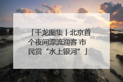 千龙图集丨北京首个夜间漂流迎客 市民赏“水上银河”