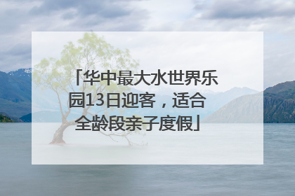 华中最大水世界乐园13日迎客，适合全龄段亲子度假