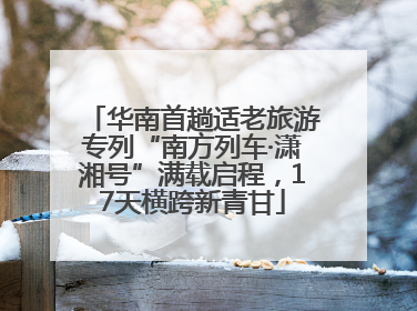 华南首趟适老旅游专列“南方列车·潇湘号”满载启程，17天横跨新青甘