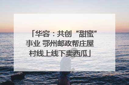 华容：共创“甜蜜”事业 鄂州邮政帮庄屋村线上线下卖西瓜