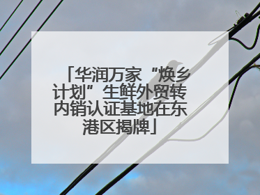 华润万家“焕乡计划”生鲜外贸转内销认证基地在东港区揭牌