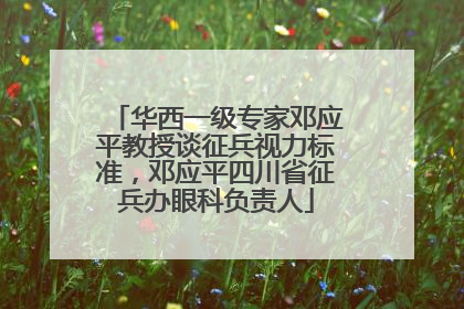 华西一级专家邓应平教授谈征兵视力标准，邓应平四川省征兵办眼科负责人