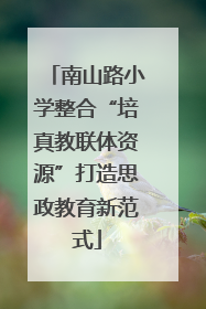 南山路小学整合“培真教联体资源”打造思政教育新范式