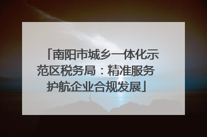 南阳市城乡一体化示范区税务局：精准服务护航企业合规发展