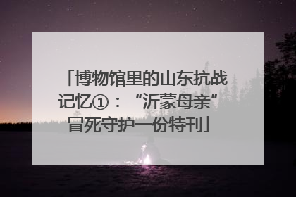 博物馆里的山东抗战记忆①：“沂蒙母亲”冒死守护一份特刊