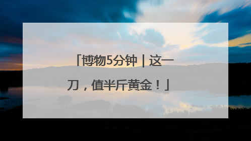 博物5分钟｜这一刀，值半斤黄金！
