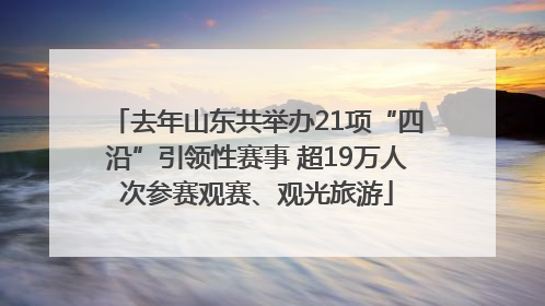 去年山东共举办21项“四沿”引领性赛事 超19万人次参赛观赛、观光旅游
