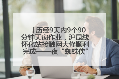 历经9天内9个90分钟天窗作业，沪昆线怀化站接触网大修顺利完成——夜“蜘蛛侠”，与时间赛跑