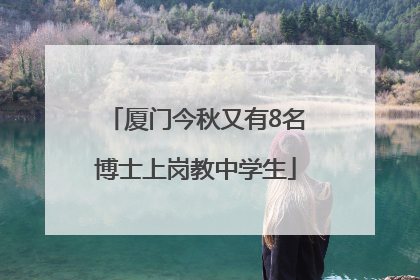 厦门今秋又有8名博士上岗教中学生