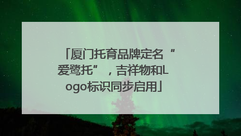 厦门托育品牌定名“爱鹭托”，吉祥物和Logo标识同步启用