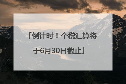 倒计时！个税汇算将于6月30日截止