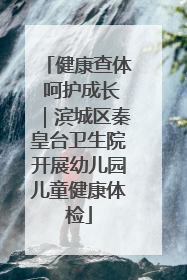 健康查体 呵护成长｜滨城区秦皇台卫生院开展幼儿园儿童健康体检