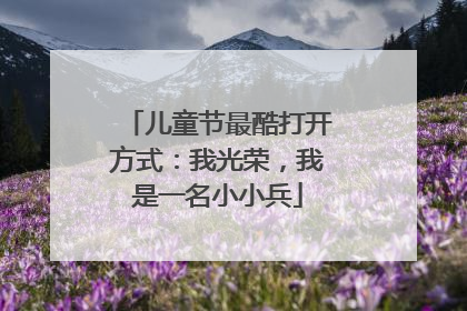 儿童节最酷打开方式：我光荣，我是一名小小兵