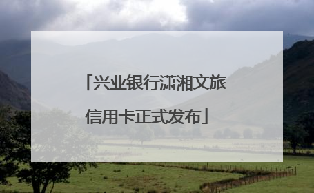 兴业银行潇湘文旅信用卡正式发布