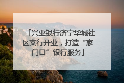 兴业银行济宁华城社区支行开业，打造“家门口”银行服务