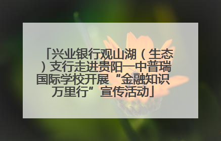 兴业银行观山湖（生态）支行走进贵阳一中普瑞国际学校开展“金融知识万里行”宣传活动