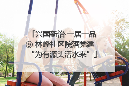 兴国新治·一居一品⑨ 林峰社区院落党建“为有源头活水来”