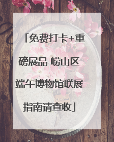 免费打卡+重磅展品 崂山区端午博物馆联展指南请查收