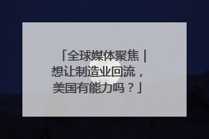 全球媒体聚焦｜想让制造业回流，美国有能力吗？