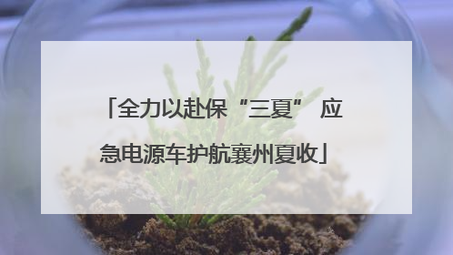 全力以赴保“三夏” 应急电源车护航襄州夏收