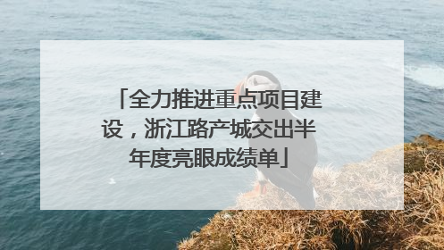 全力推进重点项目建设，浙江路产城交出半年度亮眼成绩单