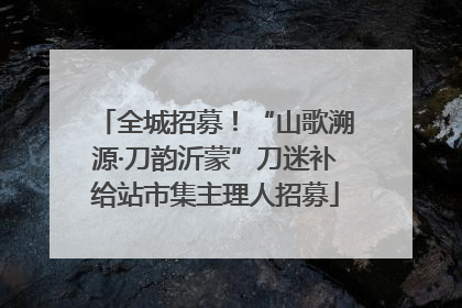 全城招募！“山歌溯源·刀韵沂蒙”刀迷补给站市集主理人招募