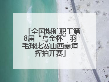全国煤矿职工第8届“乌金杯”羽毛球比赛山西襄垣挥拍开赛