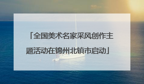 全国美术名家采风创作主题活动在锦州北镇市启动