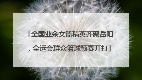 全国业余女篮精英齐聚岳阳，全运会群众篮球预赛开打
