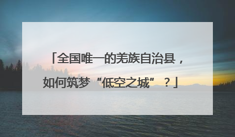 全国唯一的羌族自治县，如何筑梦“低空之城”？