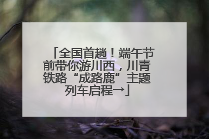 全国首趟！端午节前带你游川西，川青铁路“成路鹿”主题列车启程→