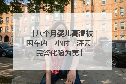 八个月婴儿高温被困车内一小时，灌云民警化险为夷