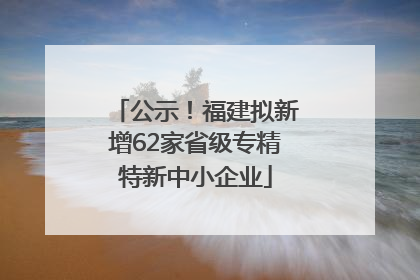 公示！福建拟新增62家省级专精特新中小企业