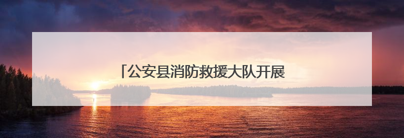 公安县消防救援大队开展人员密集场所夜查行动